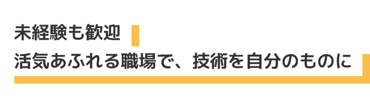 未経験も歓迎　活気あふれる職場で、技術を自分のものに