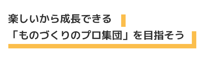 楽しいから成長できる　「ものづくりのプロ集団」を目指そう