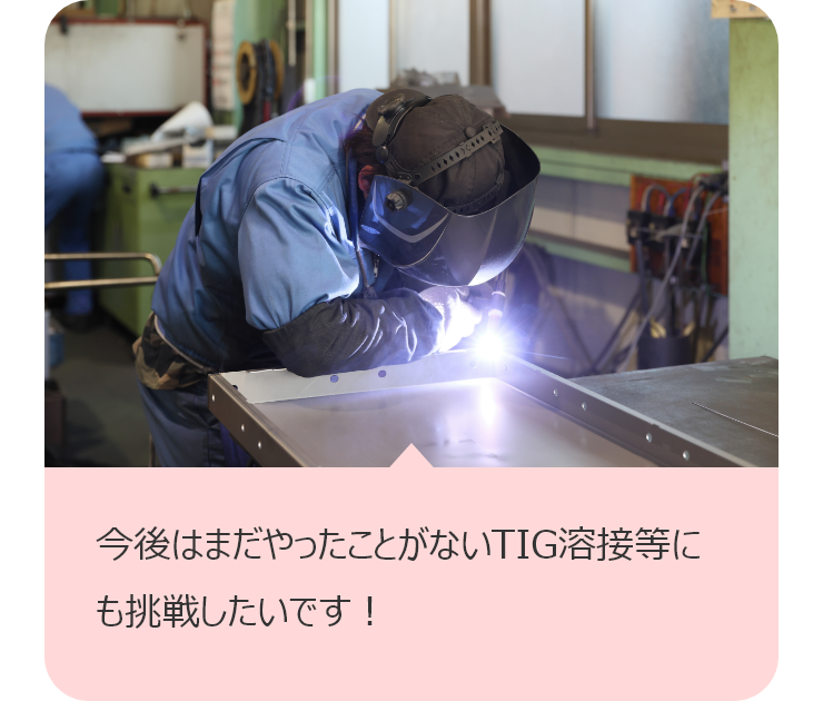 今後はまだやったことがないTIG溶接等にも挑戦したいです！